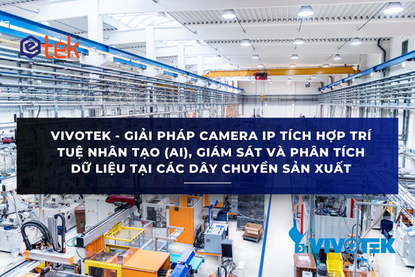 VIVOTEK - GIẢI PHÁP CAMERA IP TÍCH HỢP TRÍ TUỆ NHÂN TẠO (AI), GIÁM SÁT VÀ PHÂN TÍCH DỮ LIỆU TẠI CÁC DÂY CHUYỀN SẢN XUẤT